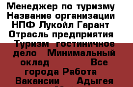 Менеджер по туризму › Название организации ­ НПФ Лукойл-Гарант › Отрасль предприятия ­ Туризм, гостиничное дело › Минимальный оклад ­ 26 000 - Все города Работа » Вакансии   . Адыгея респ.,Майкоп г.
